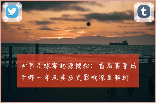 世界足球赛起源揭秘：首届赛事始于哪一年及其历史影响深度解析