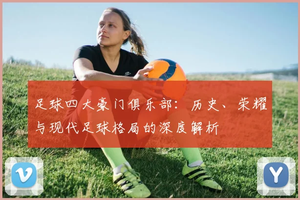 足球四大豪门俱乐部：历史、荣耀与现代足球格局的深度解析