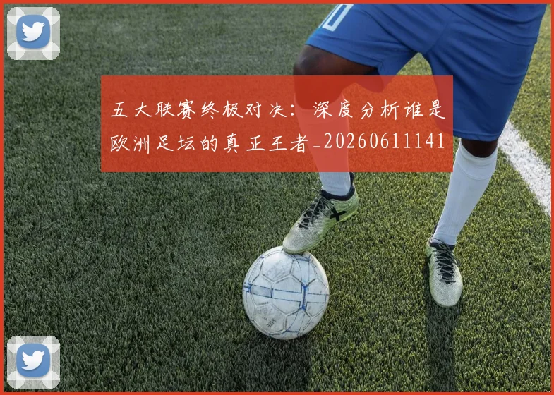 五大联赛终极对决：深度分析谁是欧洲足坛的真正王者_20260611141804