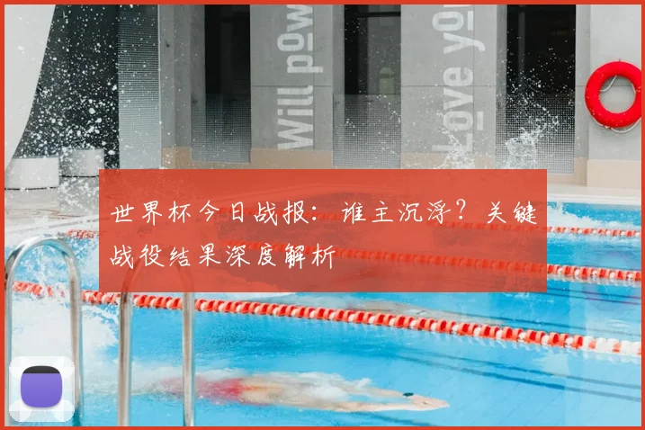 世界杯今日战报：谁主沉浮？关键战役结果深度解析