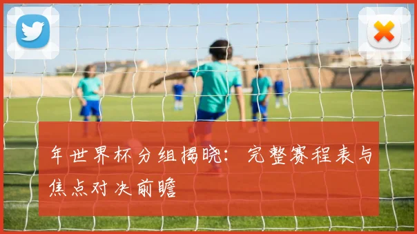 年世界杯分组揭晓：完整赛程表与焦点对决前瞻