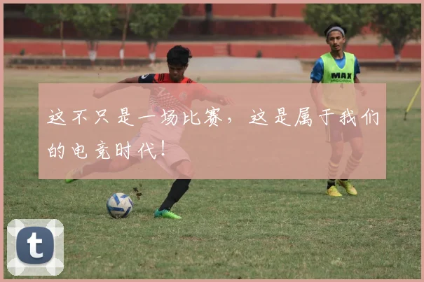 这不只是一场比赛，这是属于我们的电竞时代！