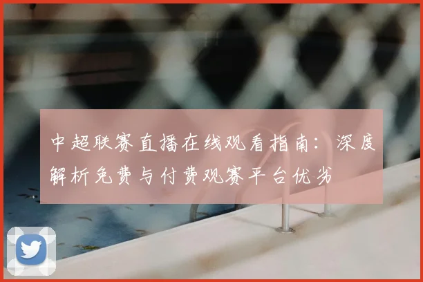 中超联赛直播在线观看指南:深度解析免费与付费观赛平台优劣
