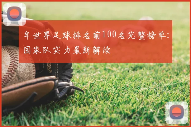 年世界足球排名前100名完整榜单：国家队实力最新解读