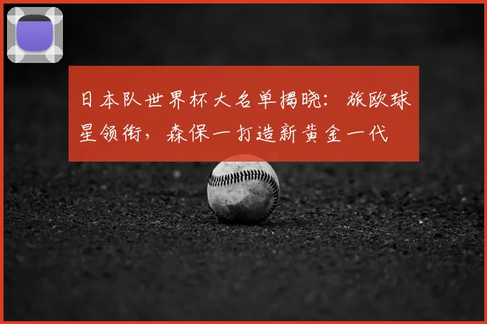 日本队世界杯大名单揭晓：旅欧球星领衔，森保一打造新黄金一代