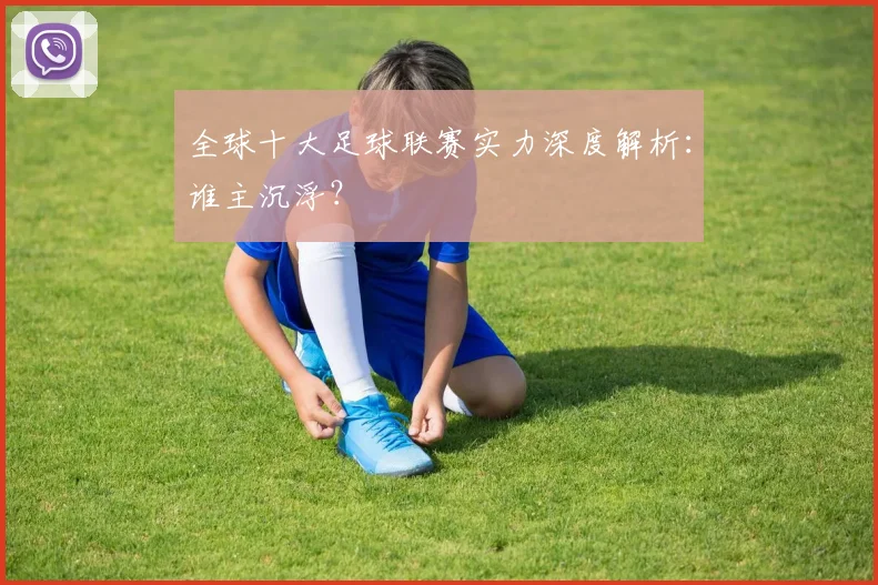 全球十大足球联赛实力深度解析：谁主沉浮？