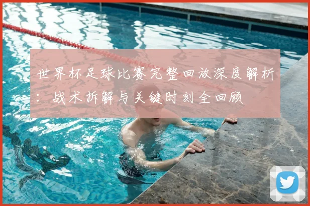 世界杯足球比赛完整回放深度解析:战术拆解与关键时刻全回顾