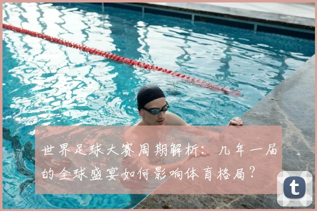 世界足球大赛周期解析：几年一届的全球盛宴如何影响体育格局？