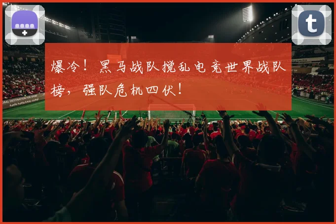爆冷！黑马战队搅乱电竞世界战队榜，强队危机四伏！