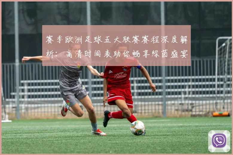 赛季欧洲足球五大联赛赛程深度解析：高清时间表助你畅享绿茵盛宴