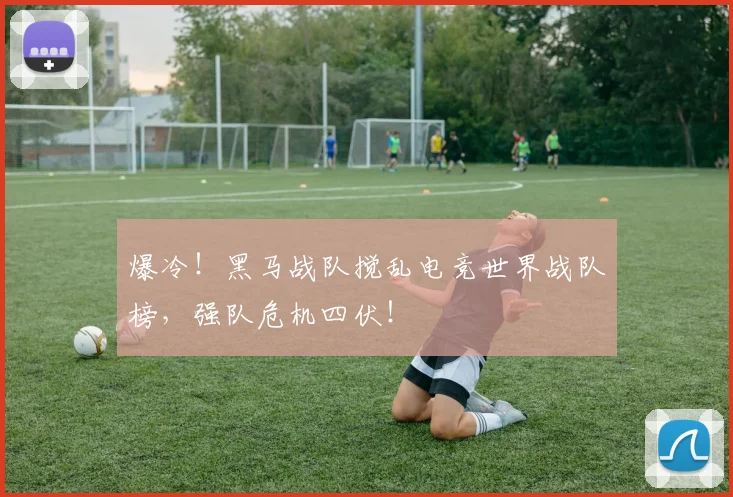 爆冷！黑马战队搅乱电竞世界战队榜，强队危机四伏！