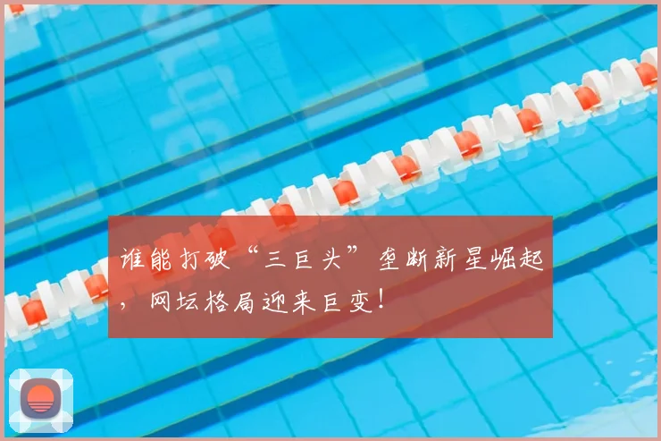 谁能打破“三巨头”垄断新星崛起，网坛格局迎来巨变！