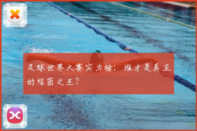 足球世界大赛实力榜：谁才是真正的绿茵之王？
