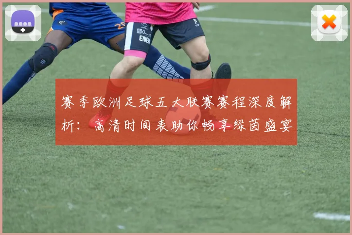 赛季欧洲足球五大联赛赛程深度解析：高清时间表助你畅享绿茵盛宴