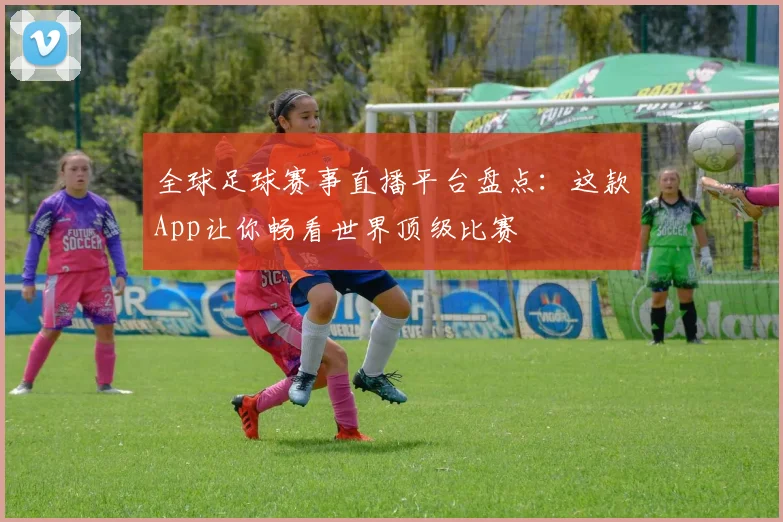 全球足球赛事直播平台盘点：这款App让你畅看世界顶级比赛