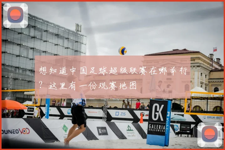 想知道中国足球超级联赛在哪举行?这里有一份观赛地图