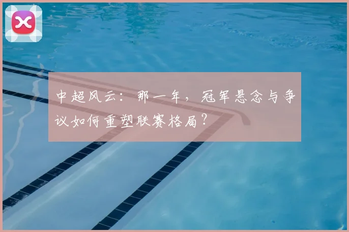 中超风云：那一年，冠军悬念与争议如何重塑联赛格局？