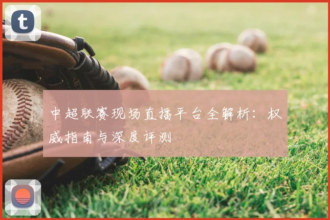 中超联赛现场直播平台全解析：权威指南与深度评测