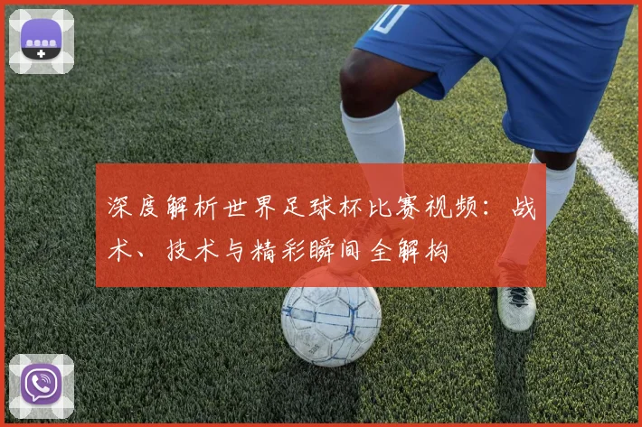 深度解析世界足球杯比赛视频：战术、技术与精彩瞬间全解构