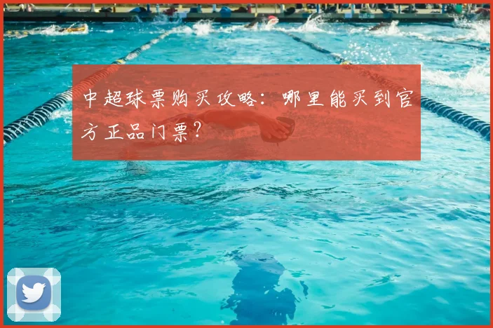 中超球票购买攻略：哪里能买到官方正品门票？