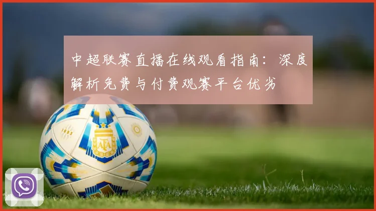 中超联赛直播在线观看指南:深度解析免费与付费观赛平台优劣