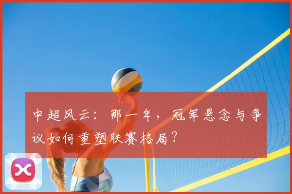 中超风云：那一年，冠军悬念与争议如何重塑联赛格局？