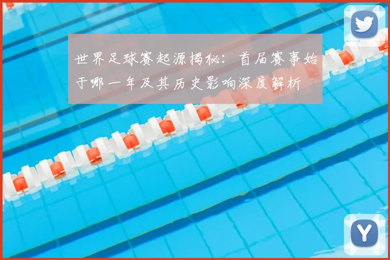 世界足球赛起源揭秘：首届赛事始于哪一年及其历史影响深度解析