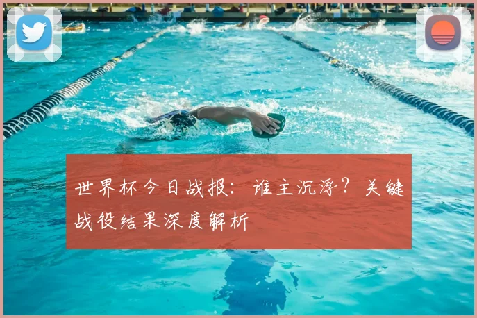 世界杯今日战报：谁主沉浮？关键战役结果深度解析