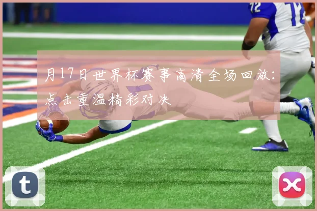 月17日世界杯赛事高清全场回放：点击重温精彩对决