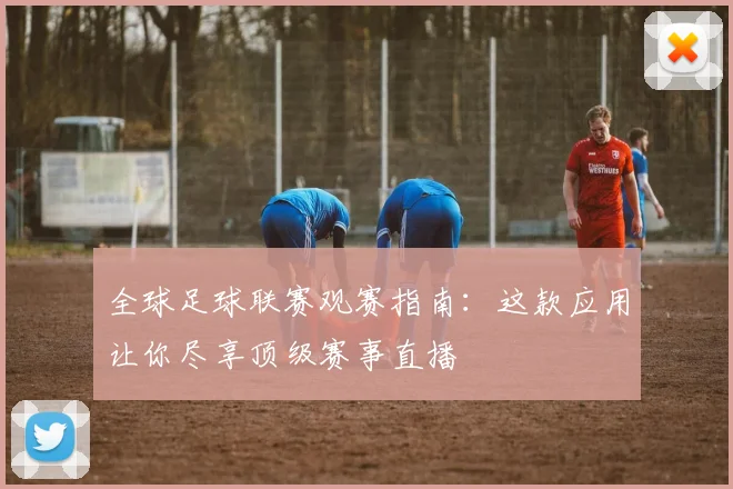 全球足球联赛观赛指南:这款应用让你尽享顶级赛事直播