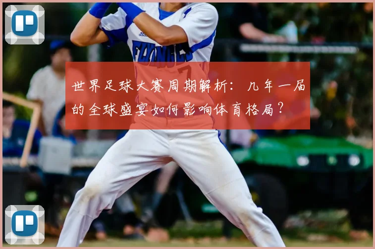 世界足球大赛周期解析：几年一届的全球盛宴如何影响体育格局？