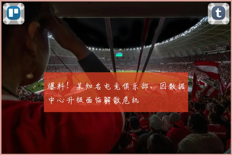 爆料！某知名电竞俱乐部，因数据中心升级面临解散危机
